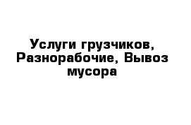 Услуги грузчиков, Разнорабочие, Вывоз мусора